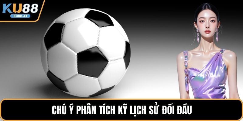 Chú ý phân tích kỹ lịch sử đối đầu